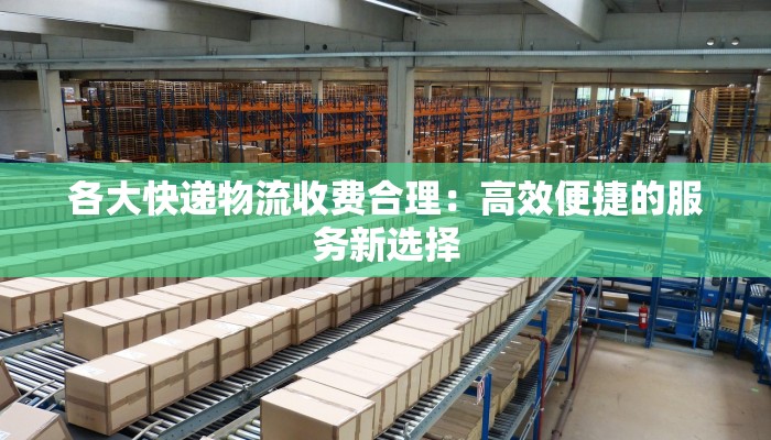 各大快递物流收费合理：高效便捷的服务新选择