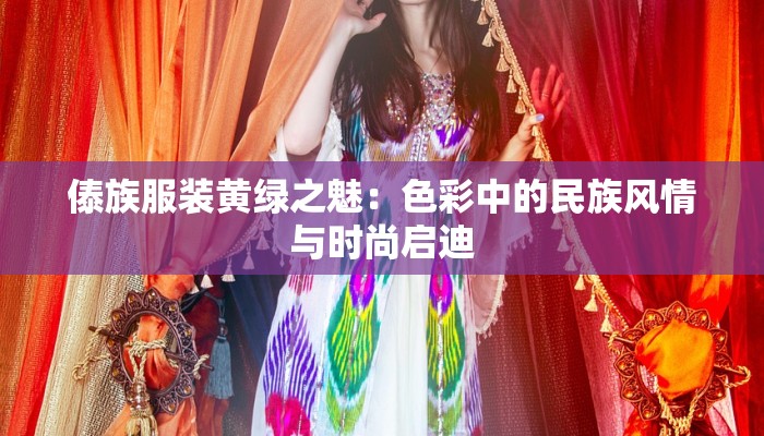 傣族服装黄绿之魅:色彩中的民族风情与时尚启迪 傣族服装黄绿之魅:色彩中的民族风情与时尚启迪