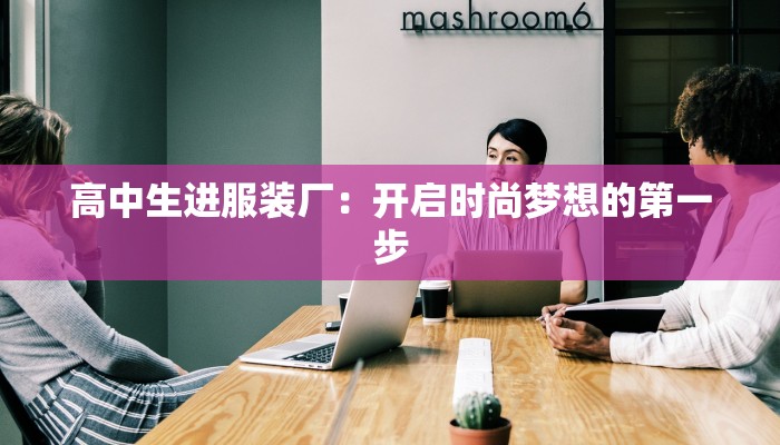 高中生进服装厂:开启时尚梦想的第一步 高中生进服装厂:开启时尚梦想的第一步