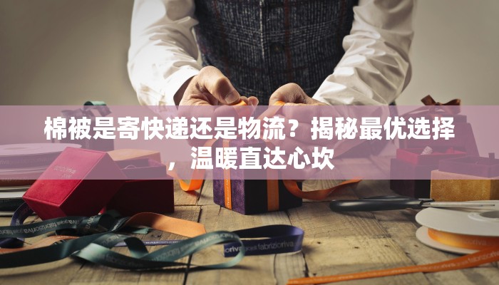 棉被是寄快递还是物流？揭秘最优选择，温暖直达心坎
