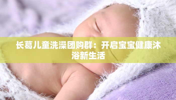 长葛儿童洗澡团购群：开启宝宝健康沐浴新生活
