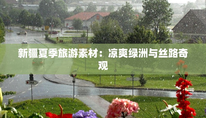 新疆夏季旅游素材：凉爽绿洲与丝路奇观