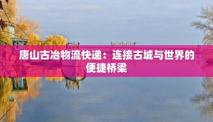唐山古冶物流快递:连接古城与世界的便捷桥梁 唐山古冶物流快递:连接古城与世界的便捷桥梁