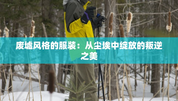 废墟风格的服装：从尘埃中绽放的叛逆之美