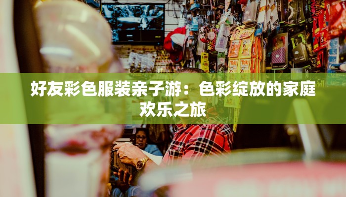 好友彩色服装亲子游：色彩绽放的家庭欢乐之旅