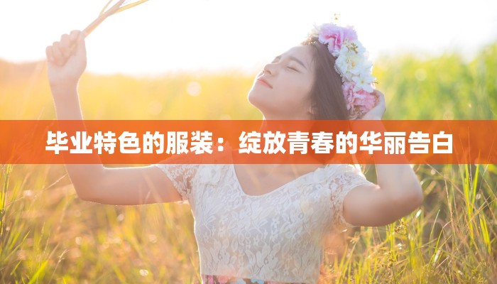 毕业特色的服装：绽放青春的华丽告白