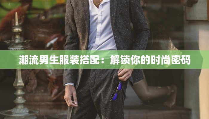 潮流男生服装搭配：解锁你的时尚密码