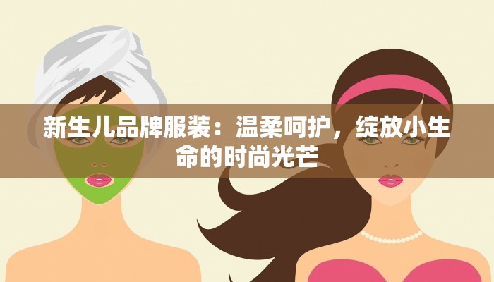新生儿品牌服装：温柔呵护，绽放小生命的时尚光芒