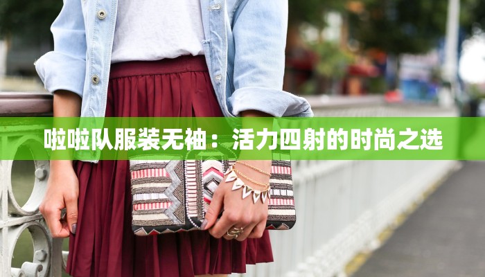 啦啦队服装无袖：活力四射的时尚之选