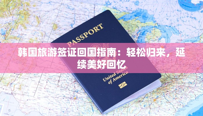 韩国旅游签证回国指南：轻松归来，延续美好回忆