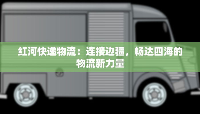 红河快递物流：连接边疆，畅达四海的物流新力量