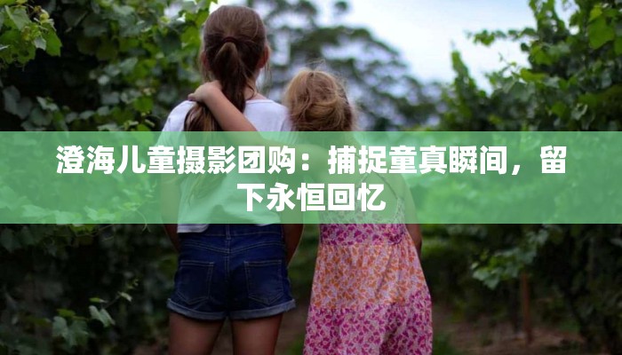 澄海儿童摄影团购：捕捉童真瞬间，留下永恒回忆