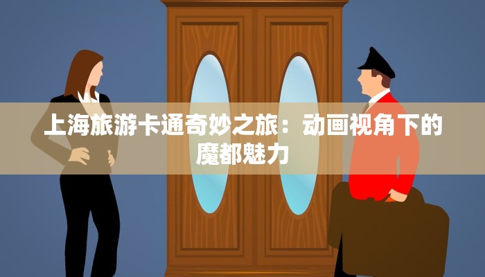 上海旅游卡通奇妙之旅:动画视角下的魔都魅力 上海旅游卡通奇妙之旅:动画视角下的魔都魅力