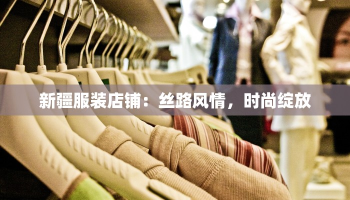 新疆服装店铺：丝路风情，时尚绽放