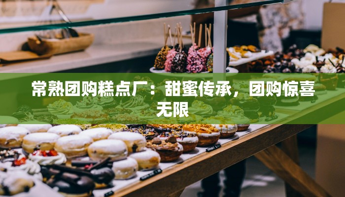 常熟团购糕点厂:甜蜜传承,团购惊喜无限 常熟团购糕点厂:甜蜜传承,团购惊喜无限