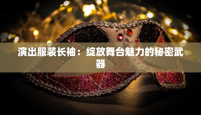 演出服装长袖：绽放舞台魅力的秘密武器