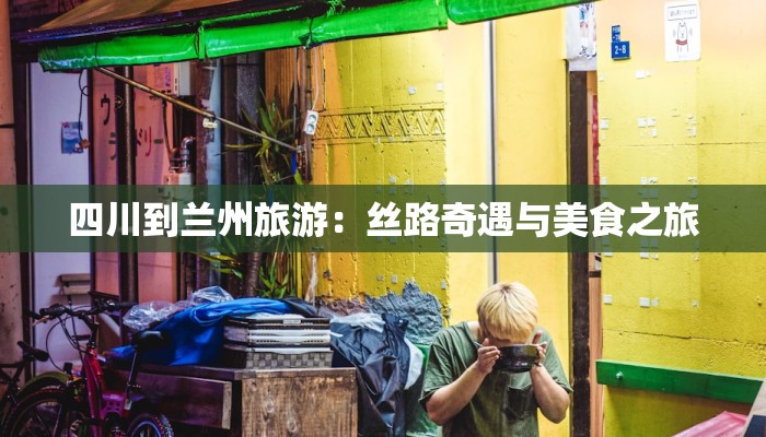 四川到兰州旅游:丝路奇遇与美食之旅 四川到兰州旅游:丝路奇遇与美食之旅