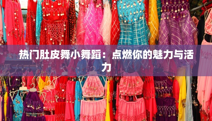 热门肚皮舞小舞蹈：点燃你的魅力与活力