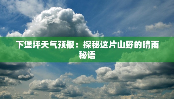下堡坪天气预报:探秘这片山野的晴雨秘语 下堡坪天气预报:探秘这片山野的晴雨秘语