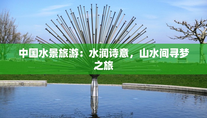 中国水景旅游:水润诗意,山水间寻梦之旅 中国水景旅游:水润诗意,山水间寻梦之旅