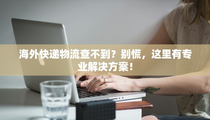 海外快递物流查不到?别慌,这里有专业解决方案! 海外快递物流查不到?别慌,这里有专业解决方案!