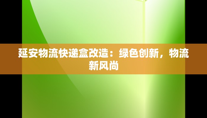 延安物流快递盒改造：绿色创新，物流新风尚