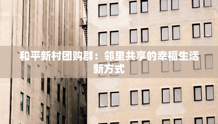 和平新村团购群：邻里共享的幸福生活新方式