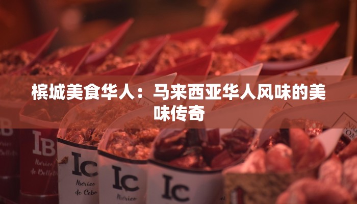 槟城美食华人:马来西亚华人风味的美味传奇 槟城美食华人:马来西亚华人风味的美味传奇