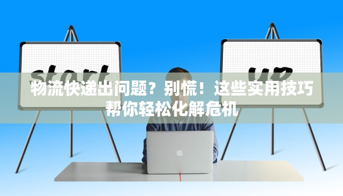 物流快递出问题?别慌!这些实用技巧帮你轻松化解危机 物流快递出问题?别慌!这些实用技巧帮你轻松化解危机