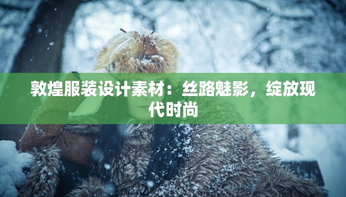 敦煌服装设计素材:丝路魅影,绽放现代时尚 敦煌服装设计素材:丝路魅影,绽放现代时尚