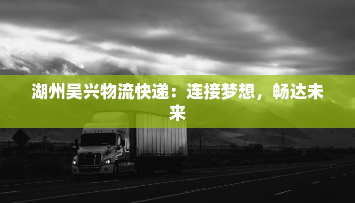 湖州吴兴物流快递：连接梦想，畅达未来