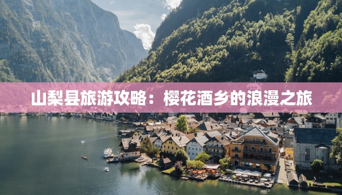 山梨县旅游攻略:樱花酒乡的浪漫之旅 山梨县旅游攻略:樱花酒乡的浪漫之旅