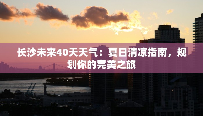 长沙未来40天天气:夏日清凉指南,规划你的完美之旅 长沙未来40天天气:夏日清凉指南,规划你的完美之旅