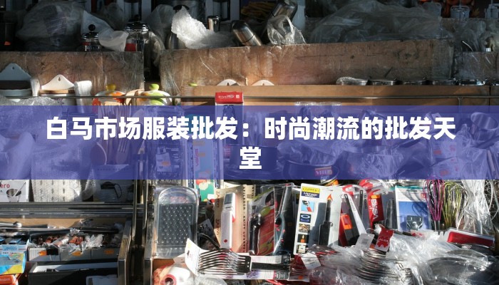 白马市场服装批发：时尚潮流的批发天堂