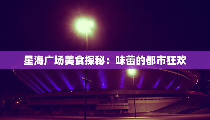 星海广场美食探秘:味蕾的都市狂欢 星海广场美食探秘:味蕾的都市狂欢