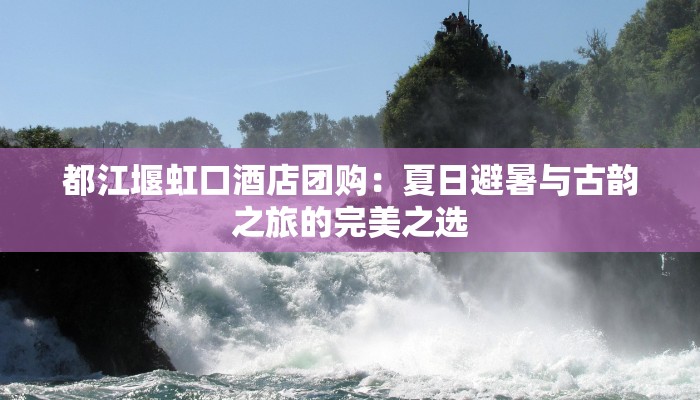 都江堰虹口酒店团购：夏日避暑与古韵之旅的完美之选