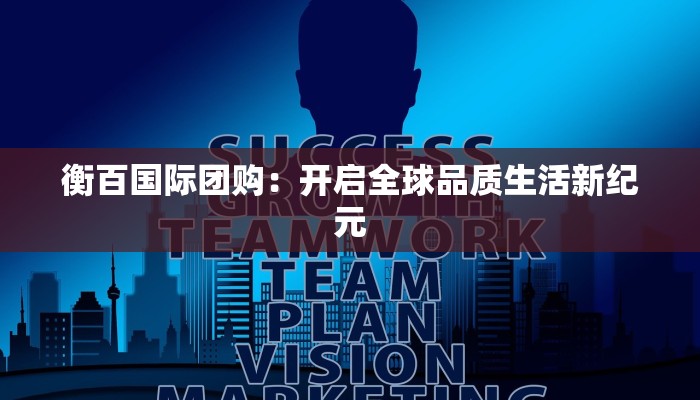 衡百国际团购：开启全球品质生活新纪元