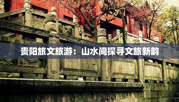 贵阳旅文旅游：山水间探寻文旅新韵