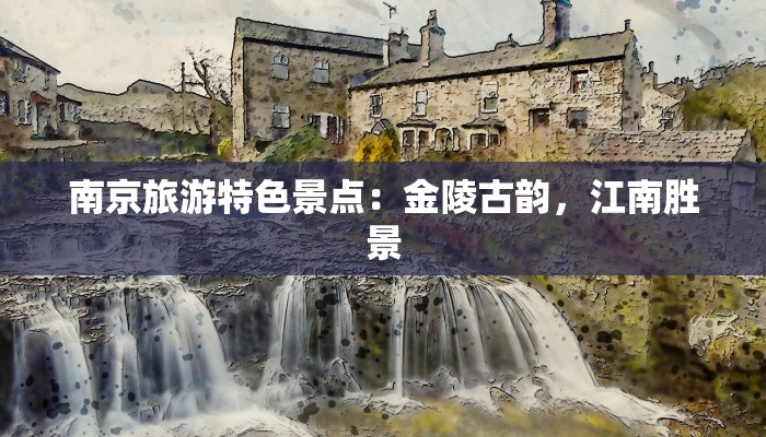 南京旅游特色景点:金陵古韵,江南胜景 南京旅游特色景点:金陵古韵,江南胜景