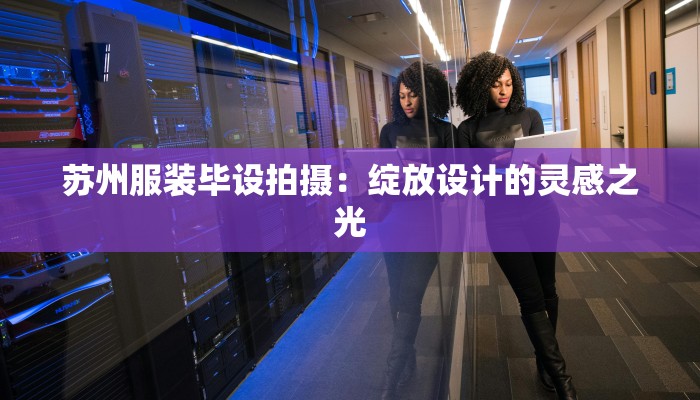 苏州服装毕设拍摄:绽放设计的灵感之光 苏州服装毕设拍摄:绽放设计的灵感之光