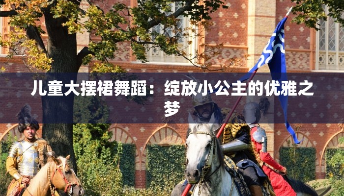 儿童大摆裙舞蹈:绽放小公主的优雅之梦 儿童大摆裙舞蹈:绽放小公主的优雅之梦