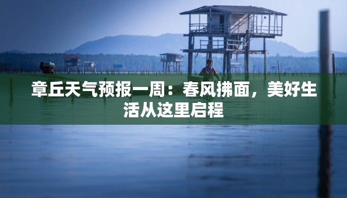 章丘天气预报一周:春风拂面,美好生活从这里启程 章丘天气预报一周:春风拂面,美好生活从这里启程