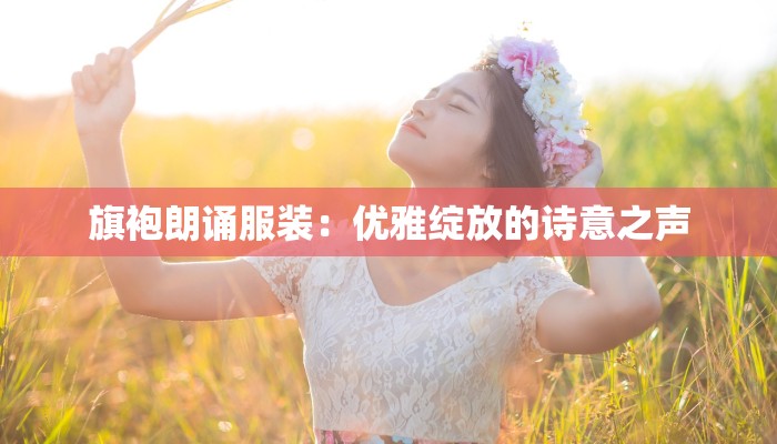 旗袍朗诵服装:优雅绽放的诗意之声 旗袍朗诵服装:优雅绽放的诗意之声