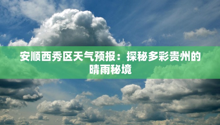 安顺西秀区天气预报:探秘多彩贵州的晴雨秘境 安顺西秀区天气预报:探秘多彩贵州的晴雨秘境