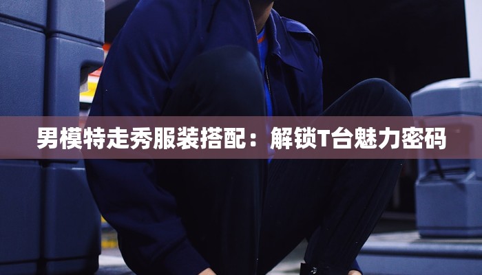 男模特走秀服装搭配:解锁T台魅力密码 男模特走秀服装搭配:解锁T台魅力密码