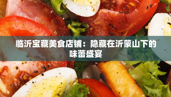 临沂宝藏美食店铺:隐藏在沂蒙山下的味蕾盛宴 临沂宝藏美食店铺:隐藏在沂蒙山下的味蕾盛宴