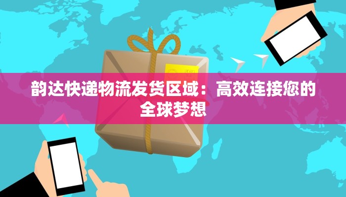 韵达快递物流发货区域：高效连接您的全球梦想