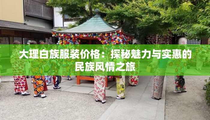 大理白族服装价格:探秘魅力与实惠的民族风情之旅 大理白族服装价格:探秘魅力与实惠的民族风情之旅