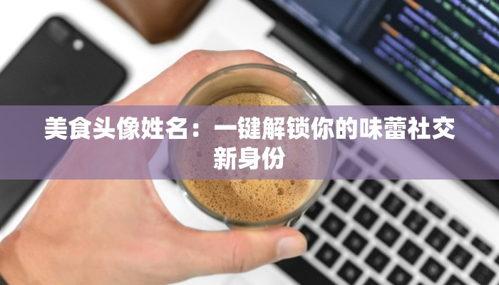 美食头像姓名：一键解锁你的味蕾社交新身份