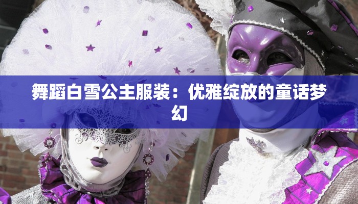 舞蹈白雪公主服装:优雅绽放的童话梦幻 舞蹈白雪公主服装:优雅绽放的童话梦幻